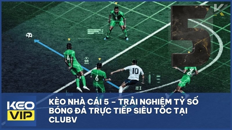 Kèo Nhà Cái 5 – Trải Nghiệm Tỷ Số Bóng Đá Trực Tiếp Siêu Tốc Tại Clubv